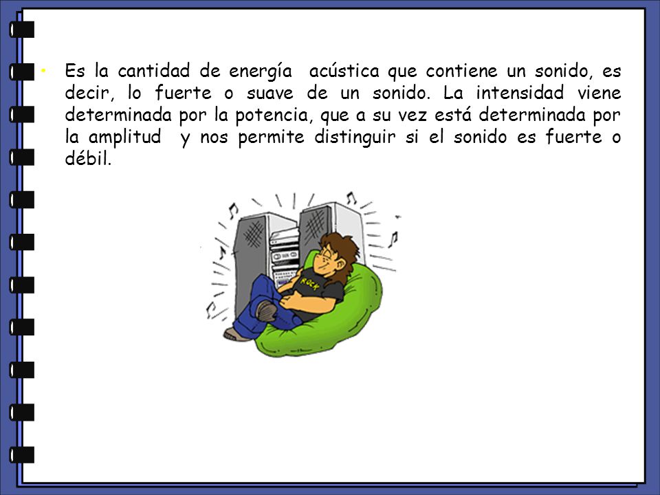 Es la cantidad de energía acústica que contiene un sonido, es decir, lo fuerte o suave de un sonido.