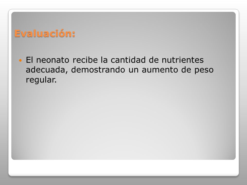 Evaluación: El neonato recibe la cantidad de nutrientes adecuada, demostrando un aumento de peso regular.
