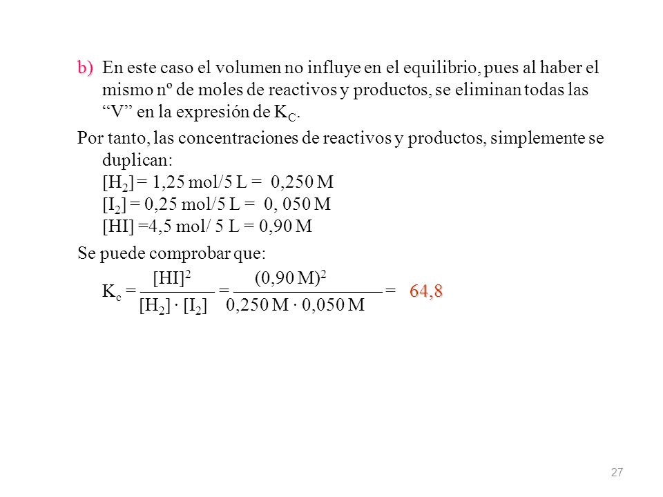 b) En este caso el volumen no influye en el equilibrio, pues al haber el mismo nº de moles de reactivos y productos, se eliminan todas las V en la expresión de KC.