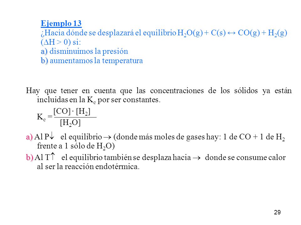 Ejemplo 13 ¿Hacia dónde se desplazará el equilibrio H2O(g) + C(s) ↔ CO(g) + H2(g) (H > 0) si: a)disminuimos la presión b) aumentamos la temperatura