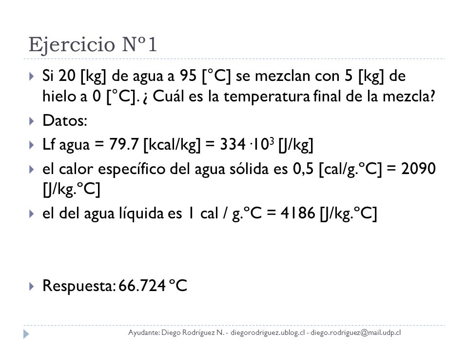 Ejercicio Nº1 Si 20 [kg] de agua a 95 [°C] se mezclan con 5 [kg] de hielo a 0 [°C]. ¿ Cuál es la temperatura final de la mezcla