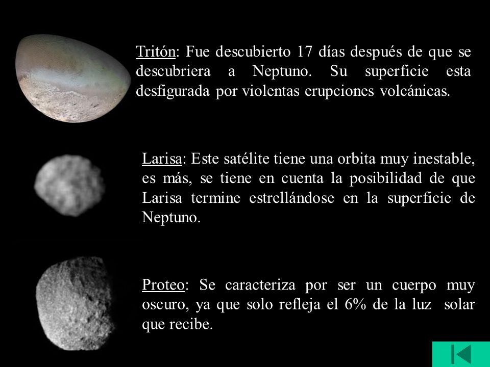 Tritón: Fue descubierto 17 días después de que se descubriera a Neptuno. Su superficie esta desfigurada por violentas erupciones volcánicas.