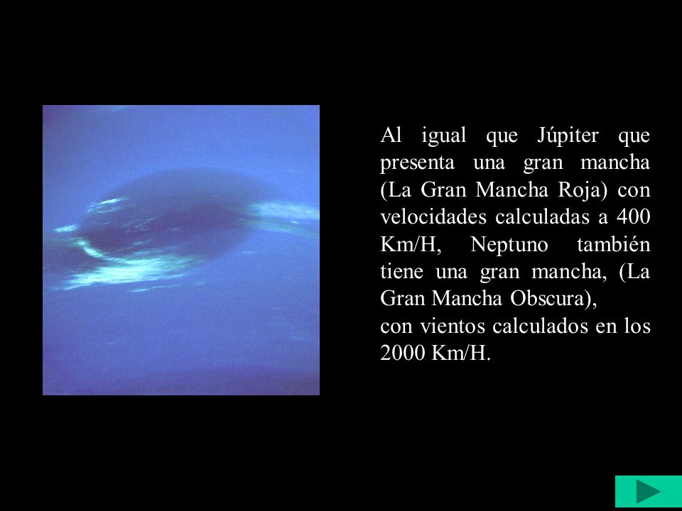 Al igual que Júpiter que presenta una gran mancha (La Gran Mancha Roja) con velocidades calculadas a 400 Km/H, Neptuno también tiene una gran mancha, (La Gran Mancha Obscura),
