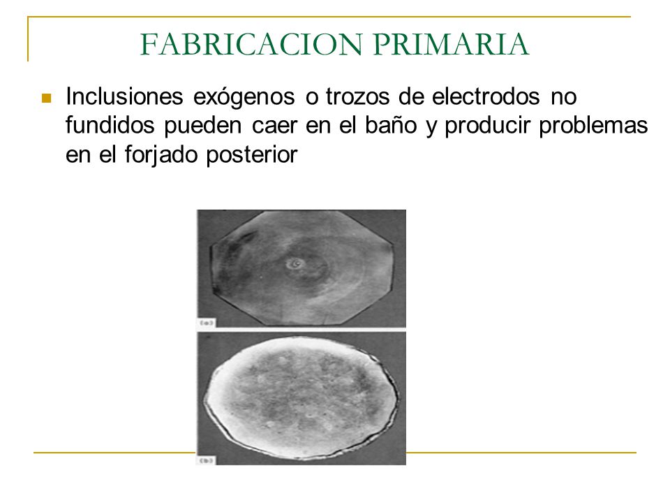 FABRICACION PRIMARIA Inclusiones exógenos o trozos de electrodos no fundidos pueden caer en el baño y producir problemas en el forjado posterior.