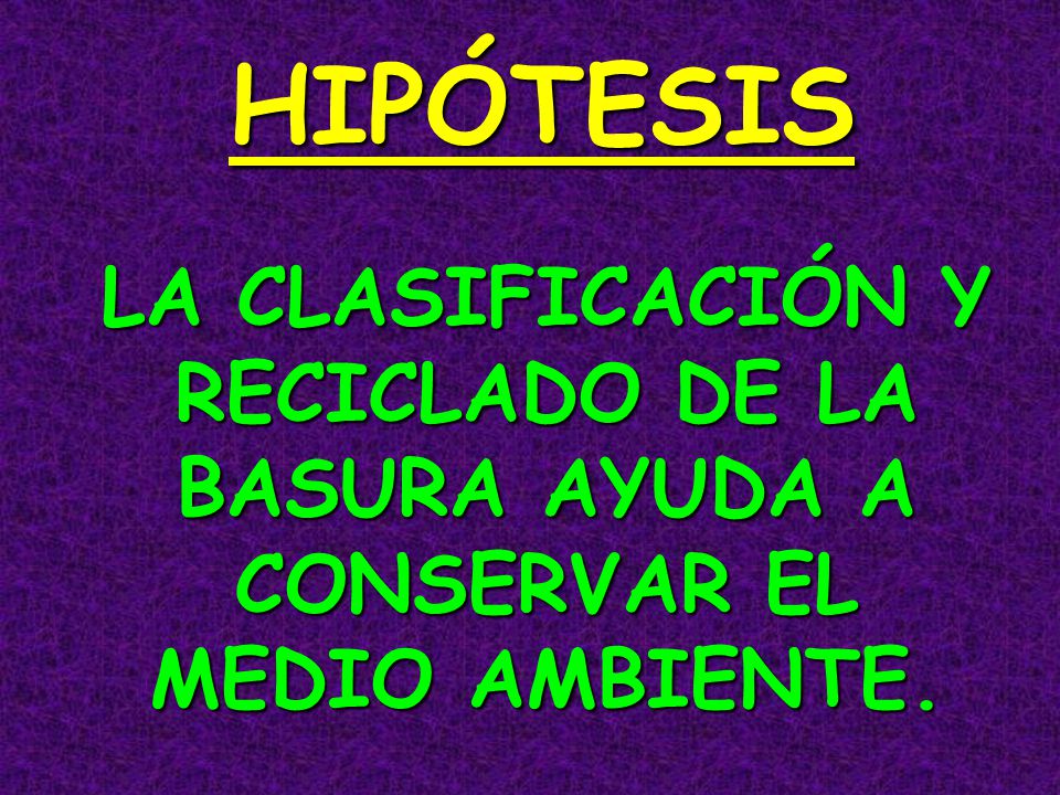 HIPÓTESIS LA CLASIFICACIÓN Y RECICLADO DE LA BASURA AYUDA A CONSERVAR EL MEDIO AMBIENTE.