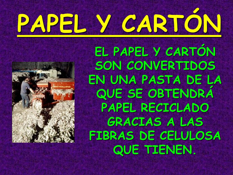 PAPEL Y CARTÓN EL PAPEL Y CARTÓN SON CONVERTIDOS EN UNA PASTA DE LA QUE SE OBTENDRÁ PAPEL RECICLADO GRACIAS A LAS FIBRAS DE CELULOSA QUE TIENEN.