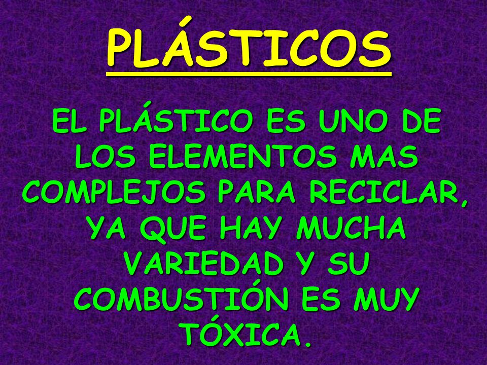 PLÁSTICOS EL PLÁSTICO ES UNO DE LOS ELEMENTOS MAS COMPLEJOS PARA RECICLAR, YA QUE HAY MUCHA VARIEDAD Y SU COMBUSTIÓN ES MUY TÓXICA.