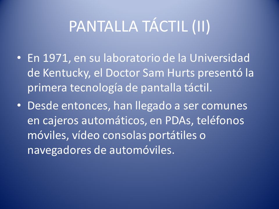 PANTALLA TÁCTIL (II) En 1971, en su laboratorio de la Universidad de Kentucky, el Doctor Sam Hurts presentó la primera tecnología de pantalla táctil.