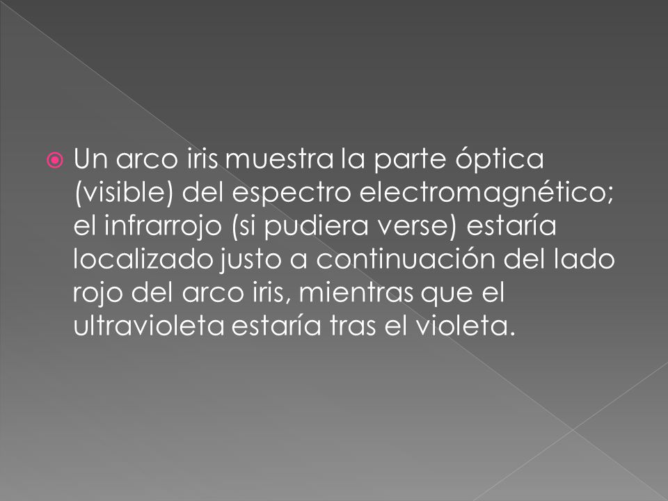 Un arco iris muestra la parte óptica (visible) del espectro electromagnético; el infrarrojo (si pudiera verse) estaría localizado justo a continuación del lado rojo del arco iris, mientras que el ultravioleta estaría tras el violeta.