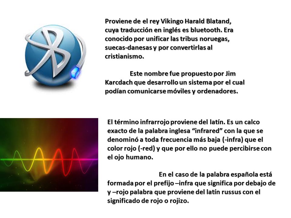 Proviene de el rey Vikingo Harald Blatand, cuya traducción en inglés es bluetooth. Era conocido por unificar las tribus noruegas, suecas-danesas y por convertirlas al cristianismo.