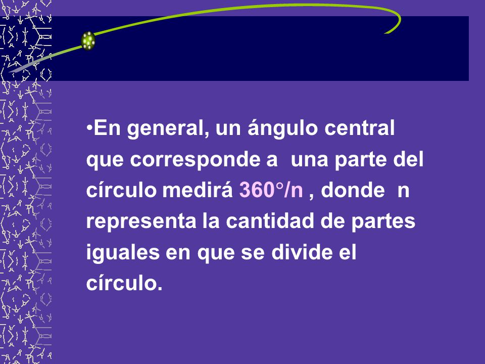En general, un ángulo central que corresponde a una parte del círculo medirá 360/n , donde n representa la cantidad de partes iguales en que se divide el círculo.