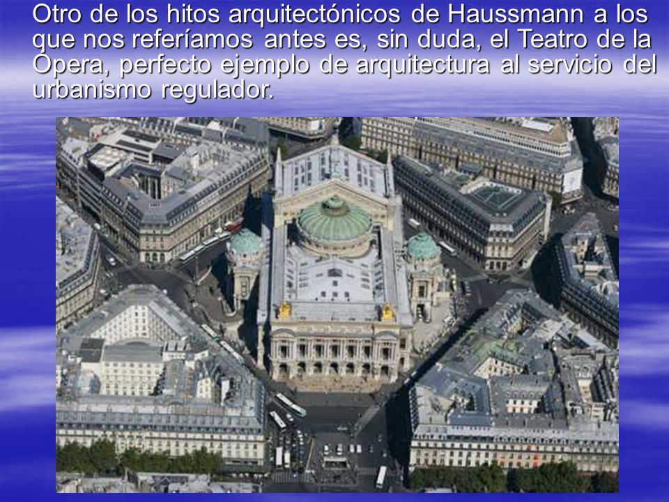 Otro de los hitos arquitectónicos de Haussmann a los que nos referíamos antes es, sin duda, el Teatro de la Ópera, perfecto ejemplo de arquitectura al servicio del urbanismo regulador.