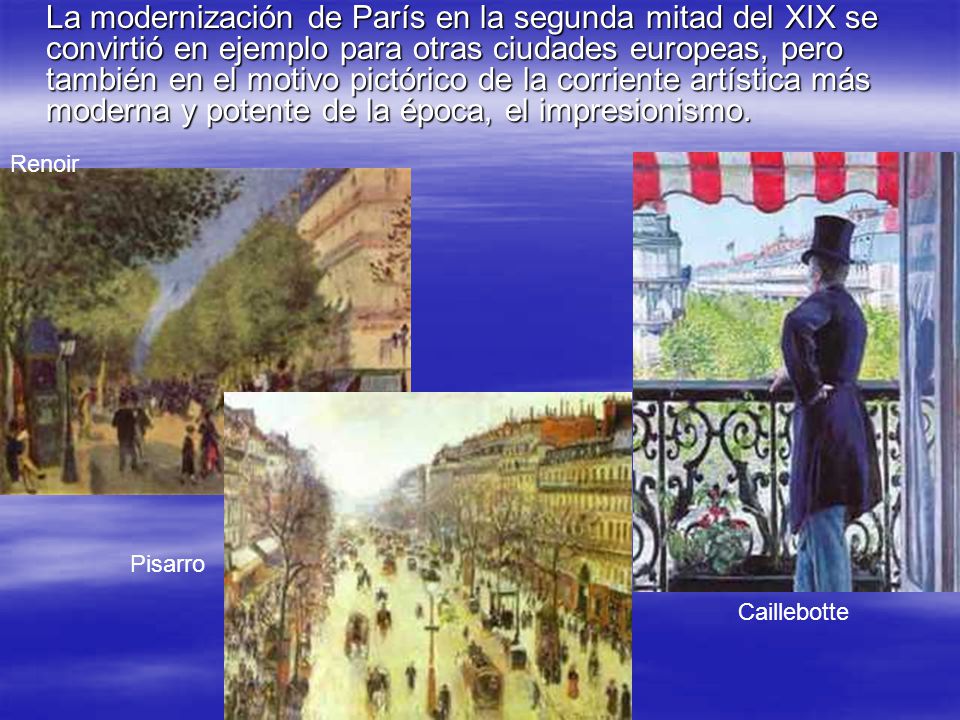 La modernización de París en la segunda mitad del XIX se convirtió en ejemplo para otras ciudades europeas, pero también en el motivo pictórico de la corriente artística más moderna y potente de la época, el impresionismo.
