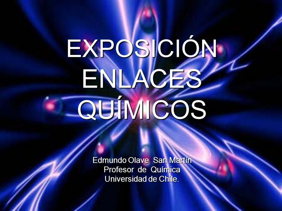 EXPOSICIÓN ENLACES QUÍMICOS Edmundo Olave San Martín Profesor de Química Universidad de Chile.