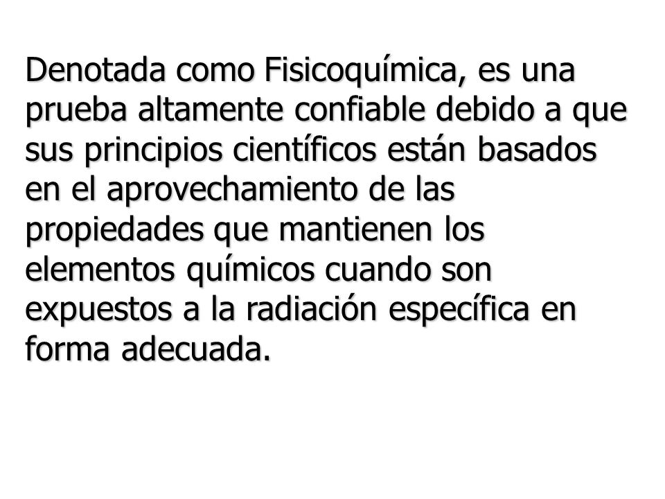 Denotada como Fisicoquímica, es una prueba altamente confiable debido a que sus principios científicos están basados en el aprovechamiento de las propiedades que mantienen los elementos químicos cuando son expuestos a la radiación específica en forma adecuada.