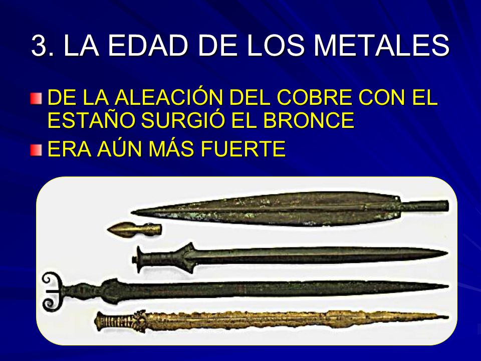 3. LA EDAD DE LOS METALES DE LA ALEACIÓN DEL COBRE CON EL ESTAÑO SURGIÓ EL BRONCE.