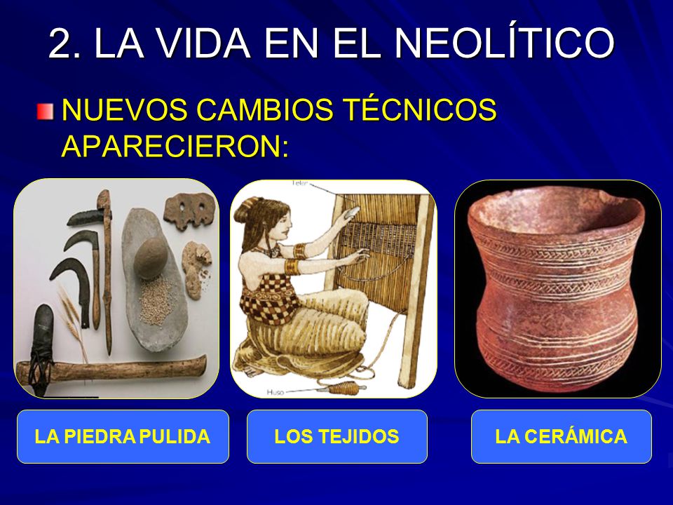 2. LA VIDA EN EL NEOLÍTICO NUEVOS CAMBIOS TÉCNICOS APARECIERON: