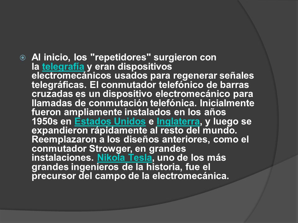 Al inicio, los repetidores surgieron con la telegrafía y eran dispositivos electromecánicos usados para regenerar señales telegráficas.