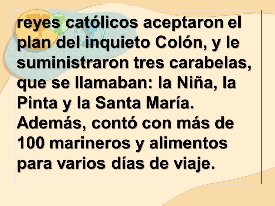 reyes católicos aceptaron el plan del inquieto Colón, y le suministraron tres carabelas, que se llamaban: la Niña, la Pinta y la Santa María.