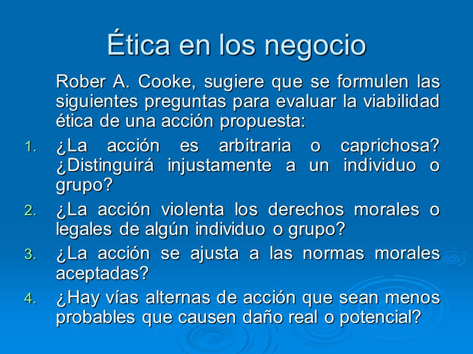 Ética en los negocio Rober A. Cooke, sugiere que se formulen las siguientes preguntas para evaluar la viabilidad ética de una acción propuesta: