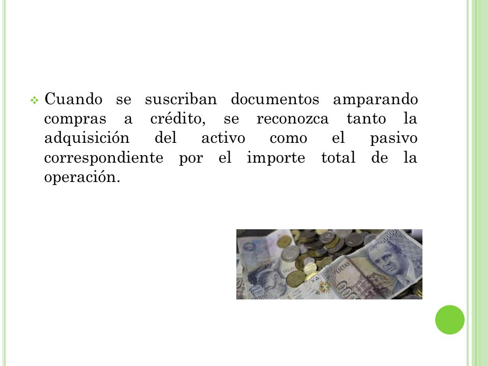 Cuando se suscriban documentos amparando compras a crédito, se reconozca tanto la adquisición del activo como el pasivo correspondiente por el importe total de la operación.