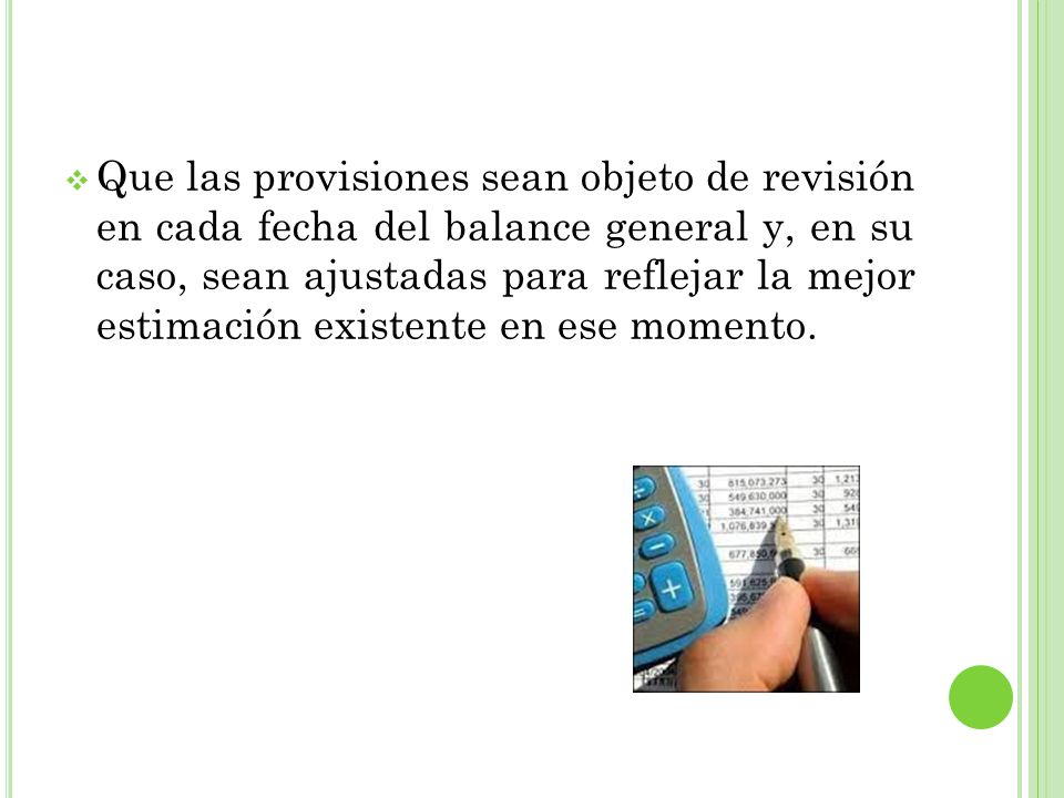 Que las provisiones sean objeto de revisión en cada fecha del balance general y, en su caso, sean ajustadas para reflejar la mejor estimación existente en ese momento.