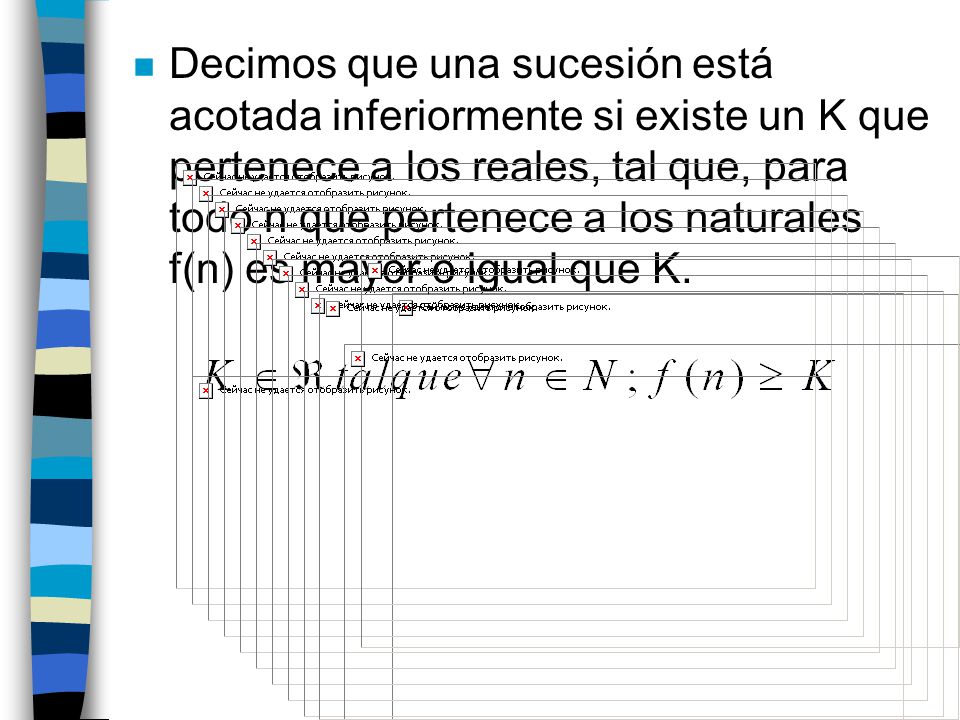 Decimos que una sucesión está acotada inferiormente si existe un K que pertenece a los reales, tal que, para todo n que pertenece a los naturales f(n) es mayor o igual que K.
