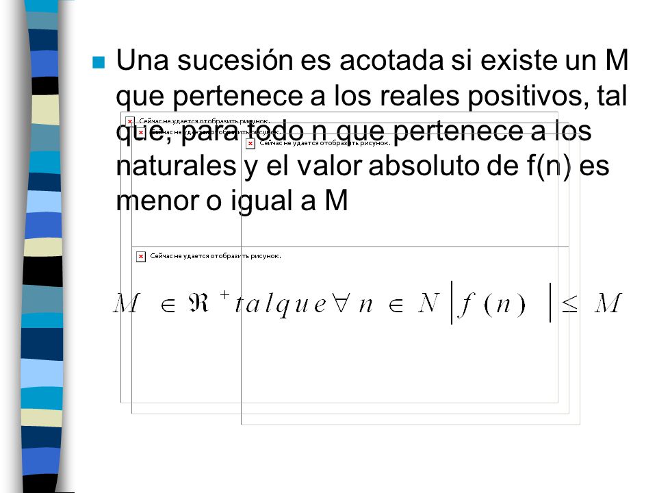 Una sucesión es acotada si existe un M que pertenece a los reales positivos, tal que, para todo n que pertenece a los naturales y el valor absoluto de f(n) es menor o igual a M