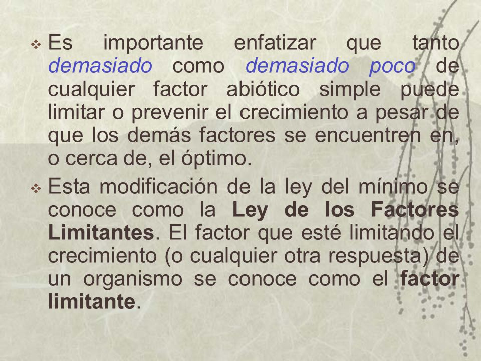 Es importante enfatizar que tanto demasiado como demasiado poco de cualquier factor abiótico simple puede limitar o prevenir el crecimiento a pesar de que los demás factores se encuentren en, o cerca de, el óptimo.