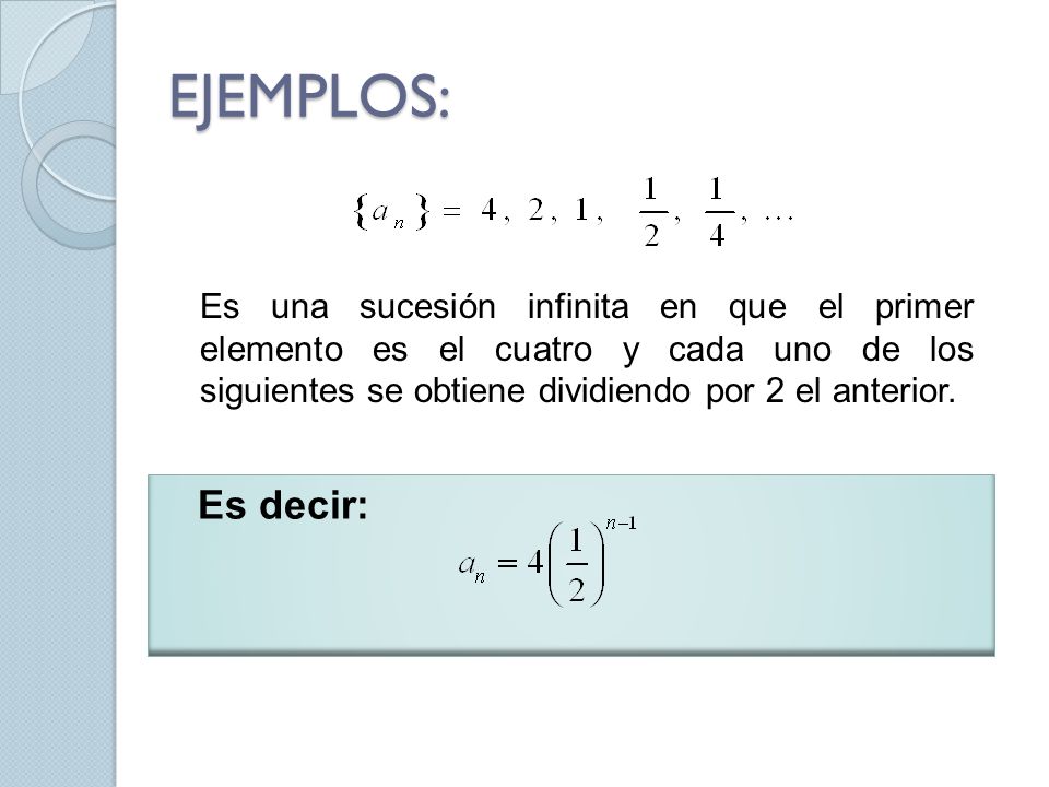 EJEMPLOS: Es una sucesión infinita en que el primer elemento es el cuatro y cada uno de los siguientes se obtiene dividiendo por 2 el anterior.