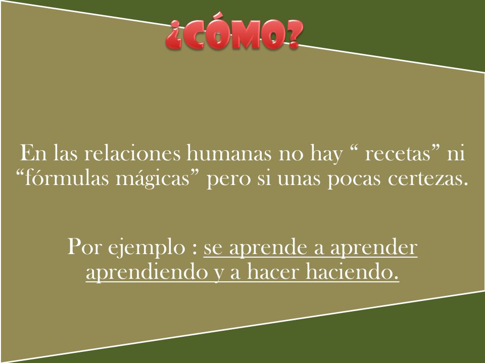 En las relaciones humanas no hay recetas ni fórmulas mágicas pero si unas pocas certezas. Por ejemplo : se aprende a aprender aprendiendo y a hacer haciendo.