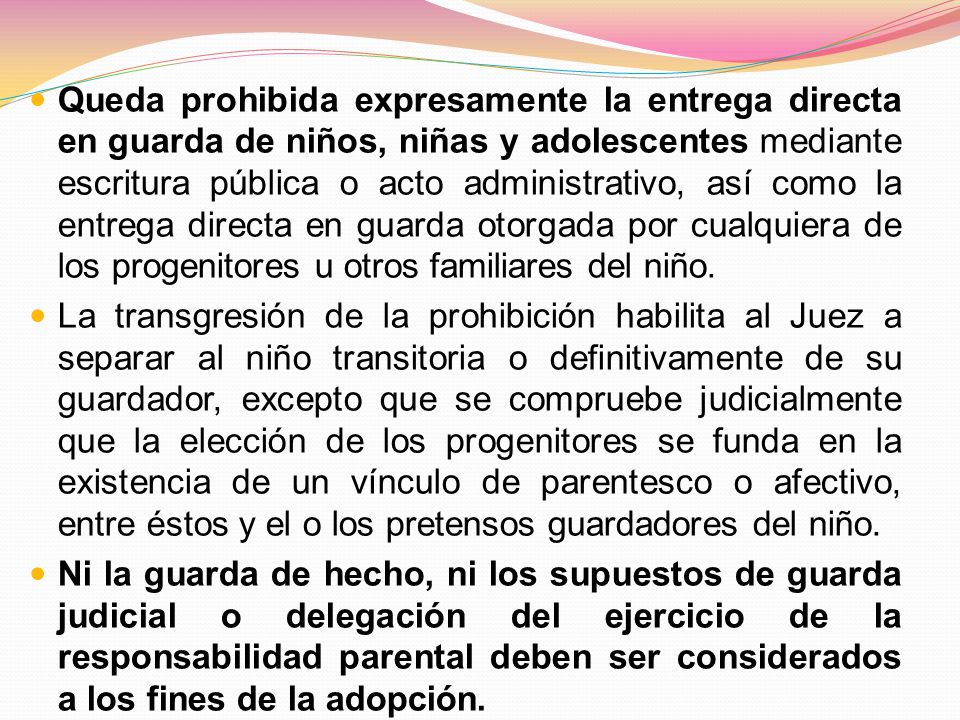 Queda prohibida expresamente la entrega directa en guarda de niños, niñas y adolescentes mediante escritura pública o acto administrativo, así como la entrega directa en guarda otorgada por cualquiera de los progenitores u otros familiares del niño.