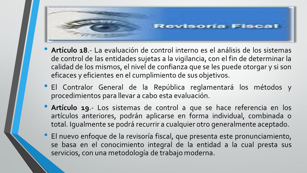 Artículo 18.- La evaluación de control interno es el análisis de los sistemas de control de las entidades sujetas a la vigilancia, con el fin de determinar la calidad de los mismos, el nivel de confianza que se les puede otorgar y si son eficaces y eficientes en el cumplimiento de sus objetivos.