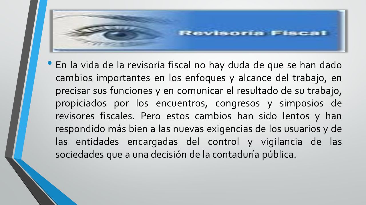 En la vida de la revisoría fiscal no hay duda de que se han dado cambios importantes en los enfoques y alcance del trabajo, en precisar sus funciones y en comunicar el resultado de su trabajo, propiciados por los encuentros, congresos y simposios de revisores fiscales.