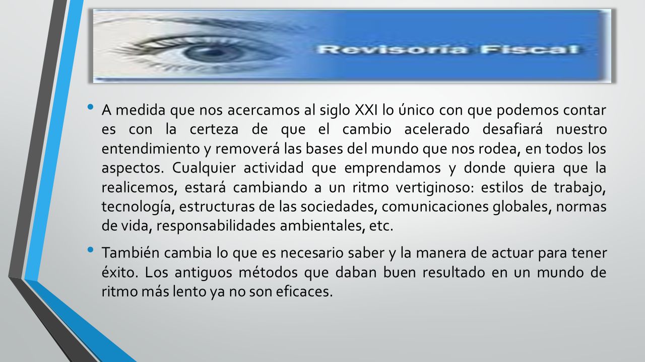 A medida que nos acercamos al siglo XXI lo único con que podemos contar es con la certeza de que el cambio acelerado desafiará nuestro entendimiento y removerá las bases del mundo que nos rodea, en todos los aspectos. Cualquier actividad que emprendamos y donde quiera que la realicemos, estará cambiando a un ritmo vertiginoso: estilos de trabajo, tecnología, estructuras de las sociedades, comunicaciones globales, normas de vida, responsabilidades ambientales, etc.