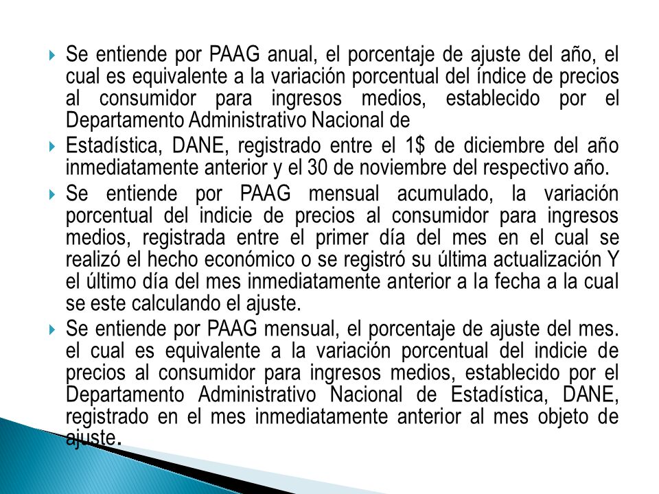 Se entiende por PAAG anual, el porcentaje de ajuste del año, el cual es equivalente a la variación porcentual del índice de precios al consumidor para ingresos medios, establecido por el Departamento Administrativo Nacional de