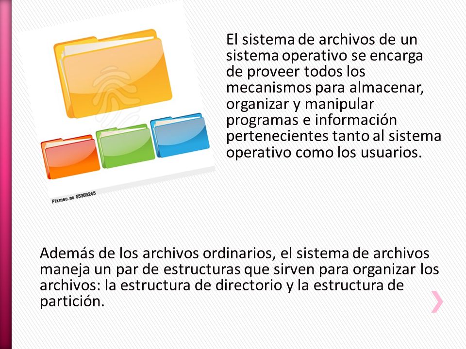 El sistema de archivos de un sistema operativo se encarga de proveer todos los mecanismos para almacenar, organizar y manipular programas e información pertenecientes tanto al sistema operativo como los usuarios.