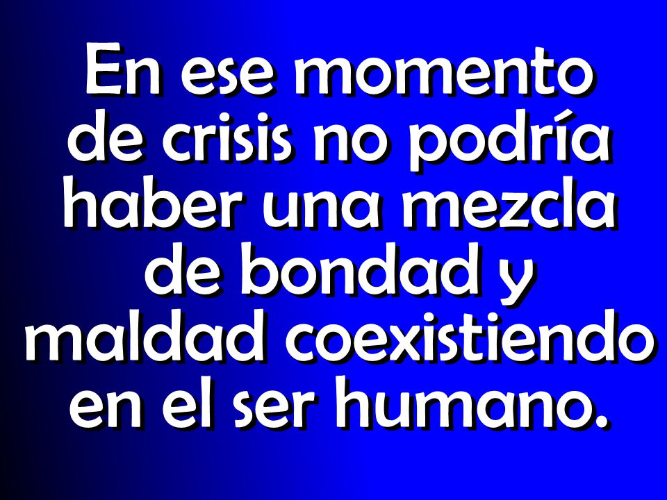 En ese momento de crisis no podría haber una mezcla de bondad y maldad coexistiendo en el ser humano.