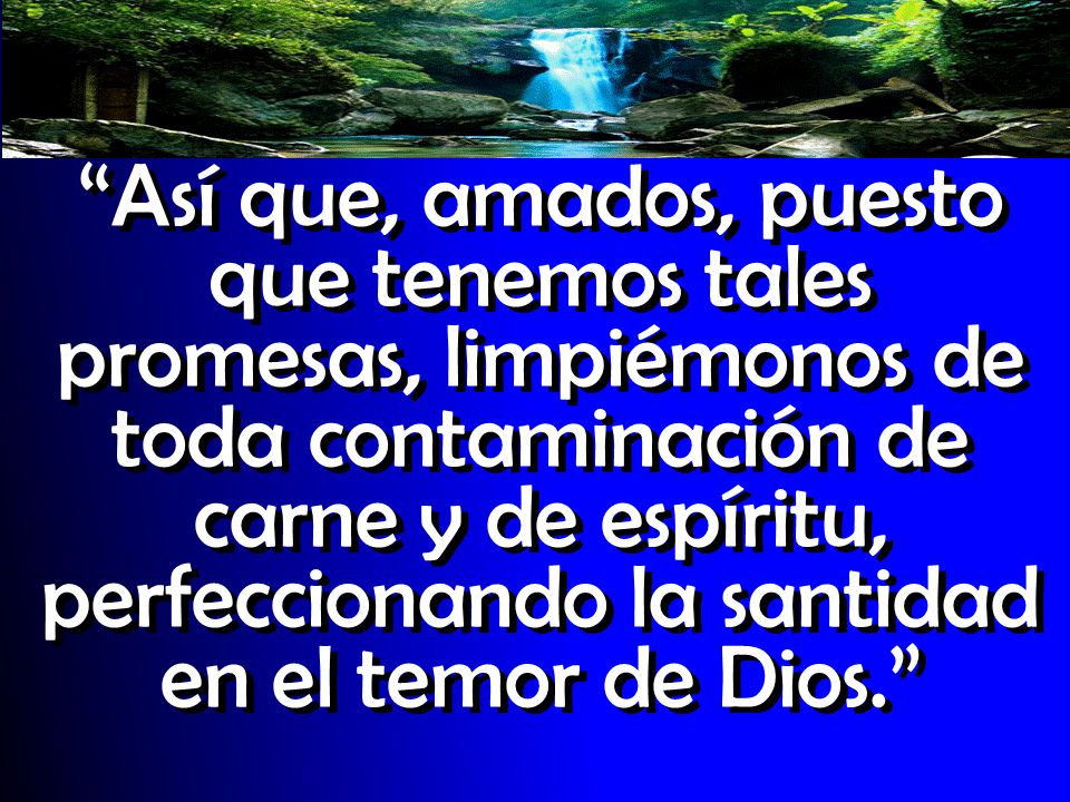 Así que, amados, puesto que tenemos tales promesas, limpiémonos de toda contaminación de carne y de espíritu, perfeccionando la santidad en el temor de Dios.
