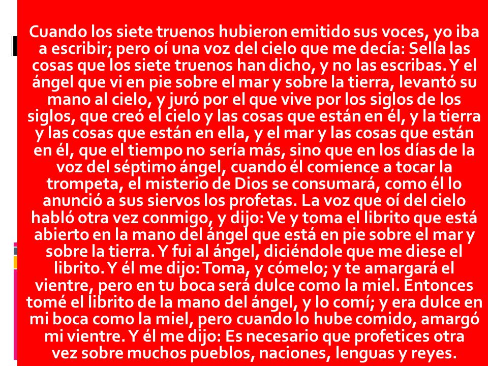 Cuando los siete truenos hubieron emitido sus voces, yo iba a escribir; pero oí una voz del cielo que me decía: Sella las cosas que los siete truenos han dicho, y no las escribas.
