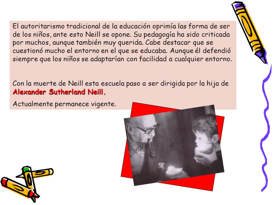 El autoritarismo tradicional de la educación oprimía las forma de ser de los niños, ante esto Neill se opone. Su pedagogía ha sido criticada por muchos, aunque también muy querida. Cabe destacar que se cuestionó mucho el entorno en el que se educaba. Aunque él defendió siempre que los niños se adaptarían con facilidad a cualquier entorno.