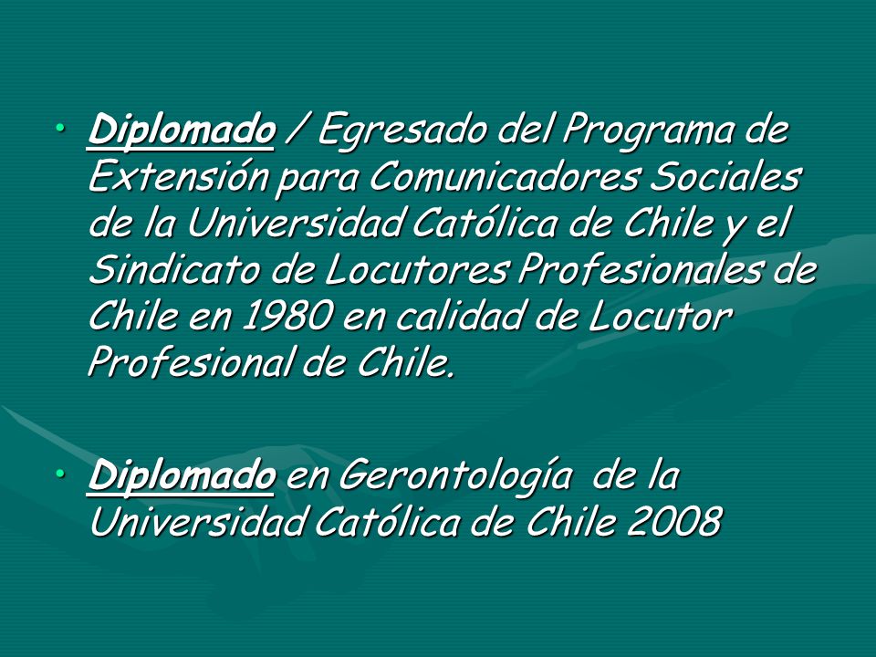 Diplomado / Egresado del Programa de Extensión para Comunicadores Sociales de la Universidad Católica de Chile y el Sindicato de Locutores Profesionales de Chile en 1980 en calidad de Locutor Profesional de Chile.