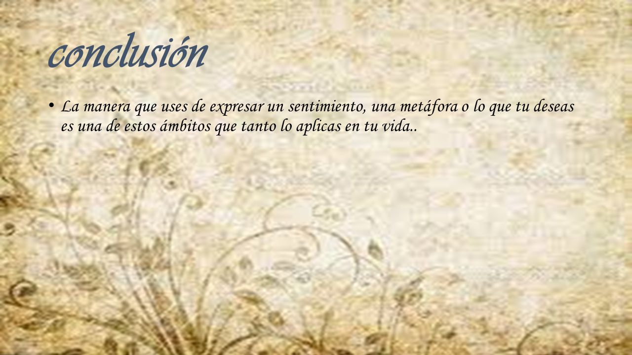 conclusión La manera que uses de expresar un sentimiento, una metáfora o lo que tu deseas es una de estos ámbitos que tanto lo aplicas en tu vida..