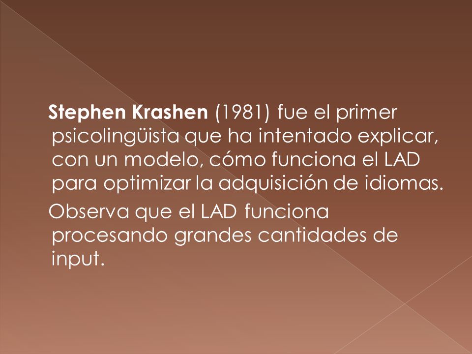 Stephen Krashen (1981) fue el primer psicolingüista que ha intentado explicar, con un modelo, cómo funciona el LAD para optimizar la adquisición de idiomas.