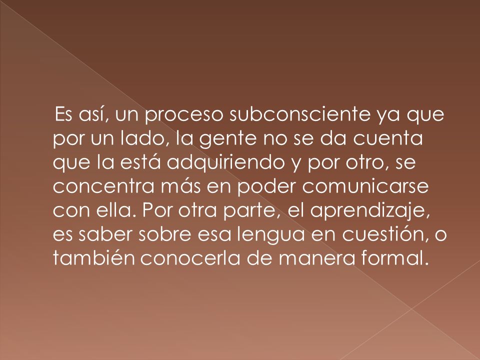 Es así, un proceso subconsciente ya que por un lado, la gente no se da cuenta que la está adquiriendo y por otro, se concentra más en poder comunicarse con ella.