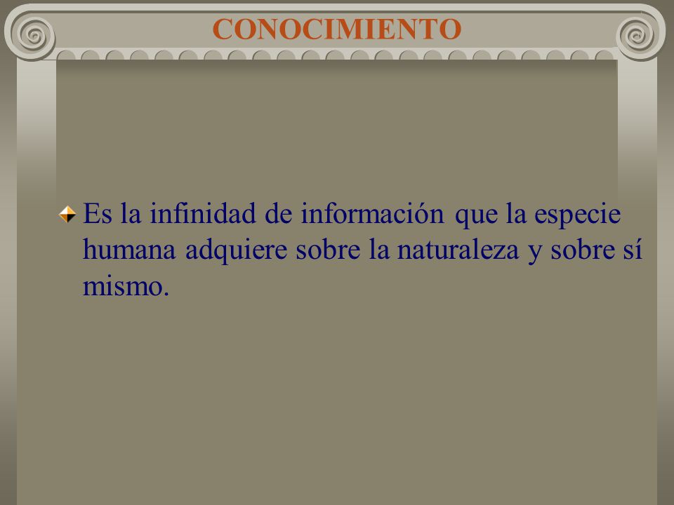 CONOCIMIENTO Es la infinidad de información que la especie humana adquiere sobre la naturaleza y sobre sí mismo.