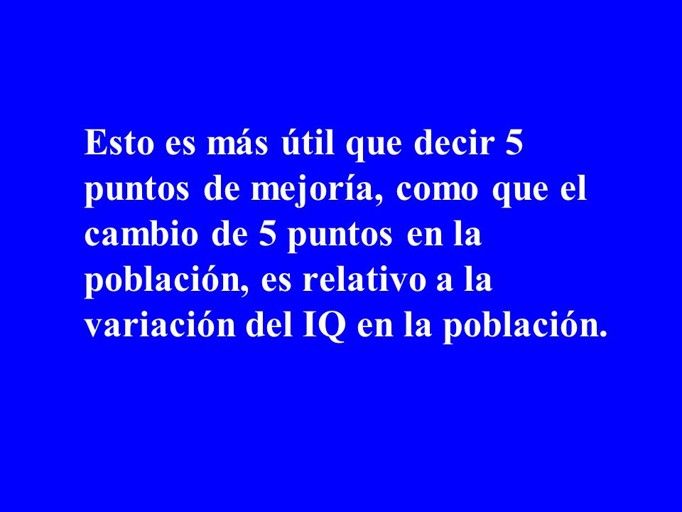 Esto es más útil que decir 5 puntos de mejoría, como que el cambio de 5 puntos en la población, es relativo a la variación del IQ en la población.