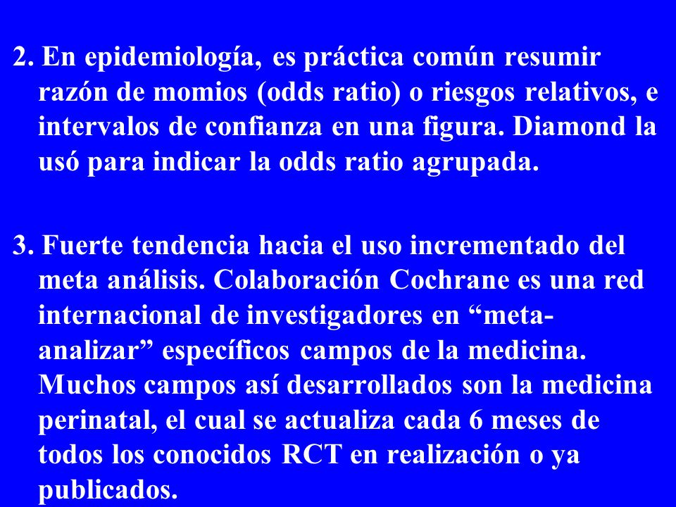 2. En epidemiología, es práctica común resumir razón de momios (odds ratio) o riesgos relativos, e intervalos de confianza en una figura. Diamond la usó para indicar la odds ratio agrupada.