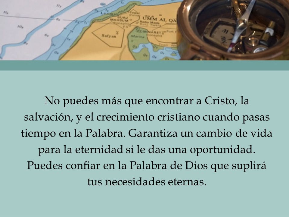 No puedes más que encontrar a Cristo, la salvación, y el crecimiento cristiano cuando pasas tiempo en la Palabra. Garantiza un cambio de vida para la eternidad si le das una oportunidad. Puedes confiar en la Palabra de Dios que suplirá tus necesidades eternas.