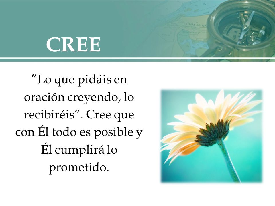 CREE Lo que pidáis en oración creyendo, lo recibiréis . Cree que con Él todo es posible y Él cumplirá lo prometido.